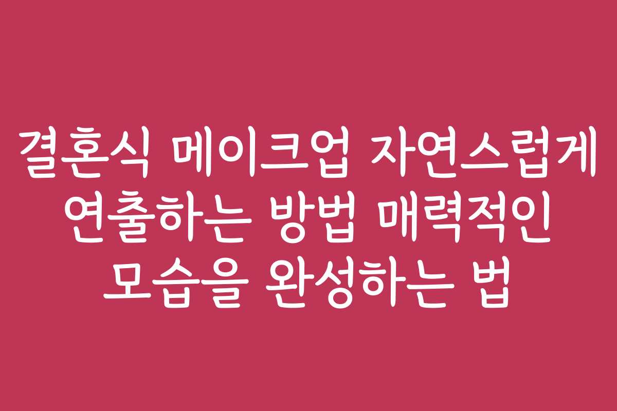 결혼식 메이크업 자연스럽게 연출하는 방법 매력적인 모습을 완성하는 법