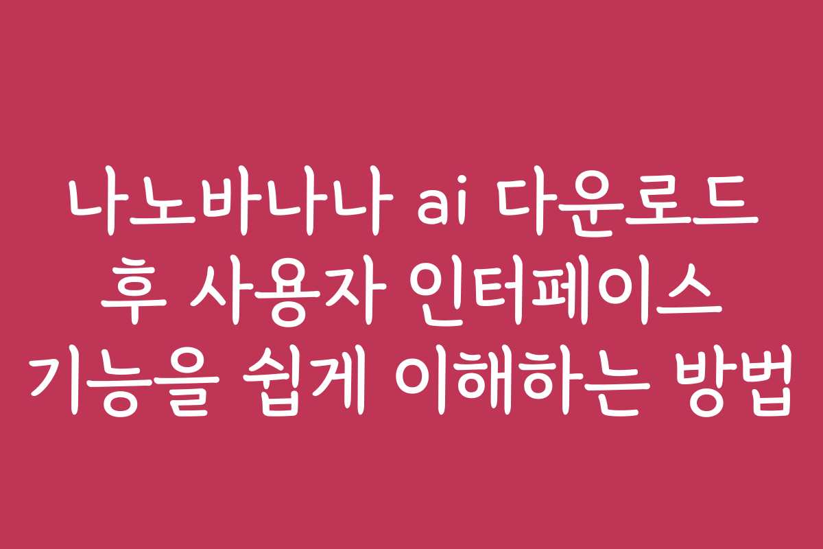 나노바나나 ai 다운로드 후 사용자 인터페이스 기능을 쉽게 이해하는 방법
