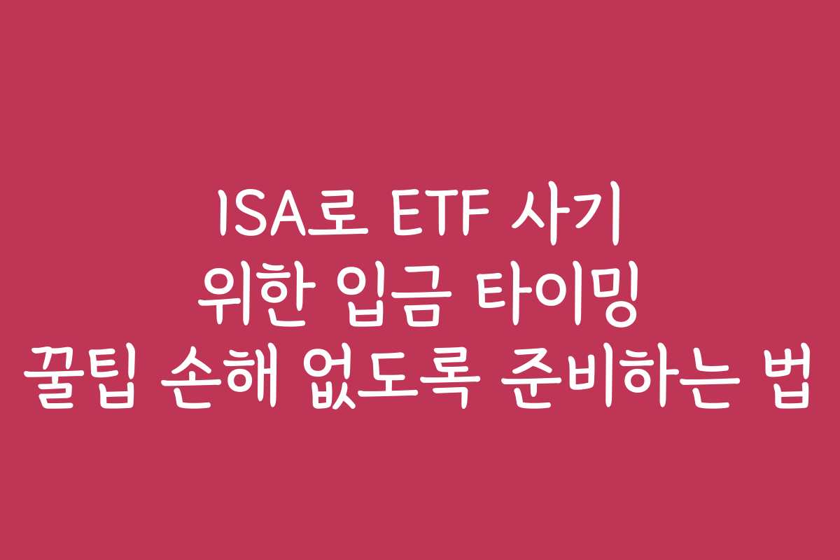 ISA로 ETF 사기 위한 입금 타이밍 꿀팁 손해 없도록 준비하는 법