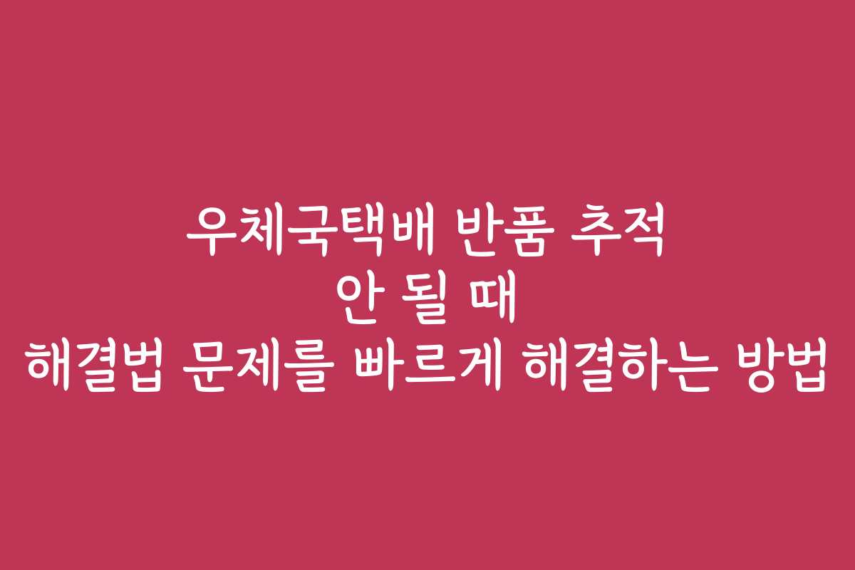 우체국택배 반품 추적 안 될 때 해결법 문제를 빠르게 해결하는 방법