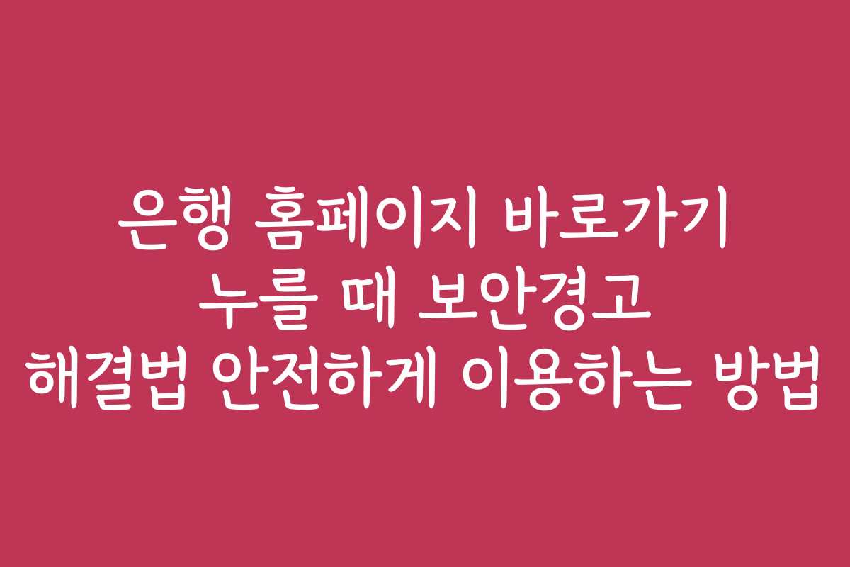 은행 홈페이지 바로가기 누를 때 보안경고 해결법 안전하게 이용하는 방법