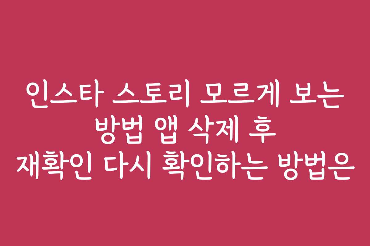 인스타 스토리 모르게 보는 방법 앱 삭제 후 재확인 다시 확인하는 방법은