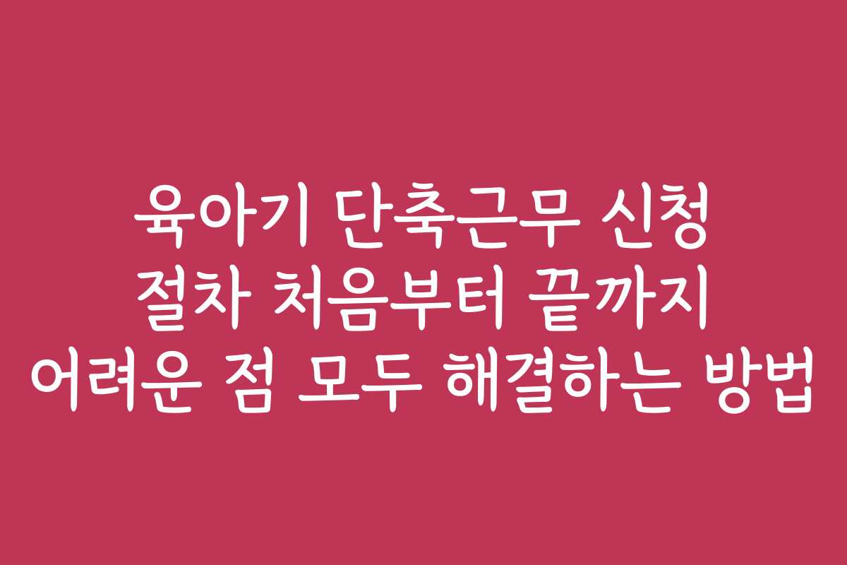 육아기 단축근무 신청 절차 처음부터 끝까지 어려운 점 모두 해결하는 방법