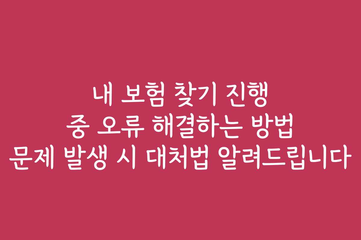 내 보험 찾기 진행 중 오류 해결하는 방법 문제 발생 시 대처법 알려드립니다