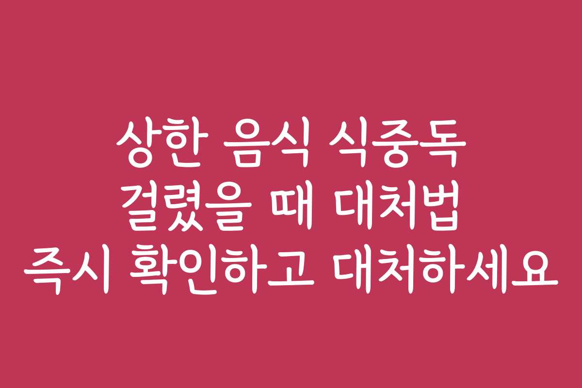 상한 음식 식중독 걸렸을 때 대처법 즉시 확인하고 대처하세요