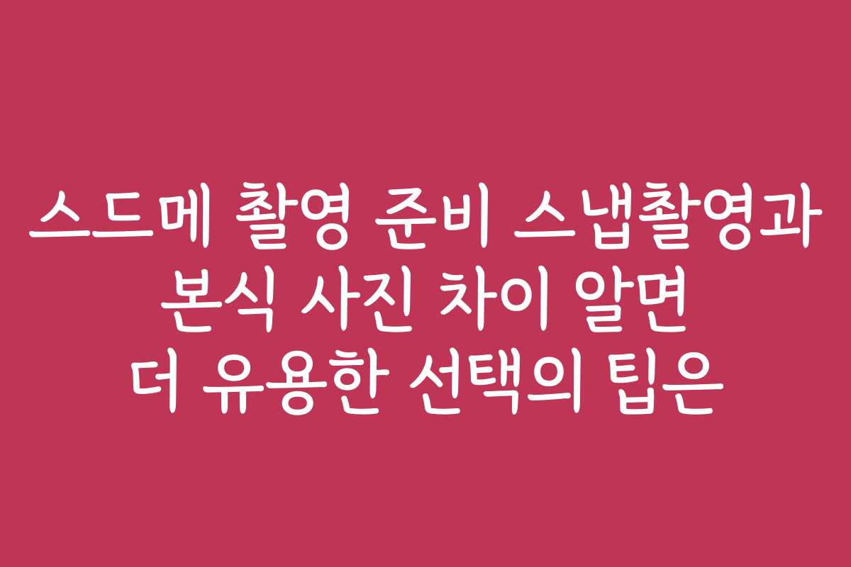 스드메 촬영 준비 스냅촬영과 본식 사진 차이 알면 더 유용한 선택의 팁은
