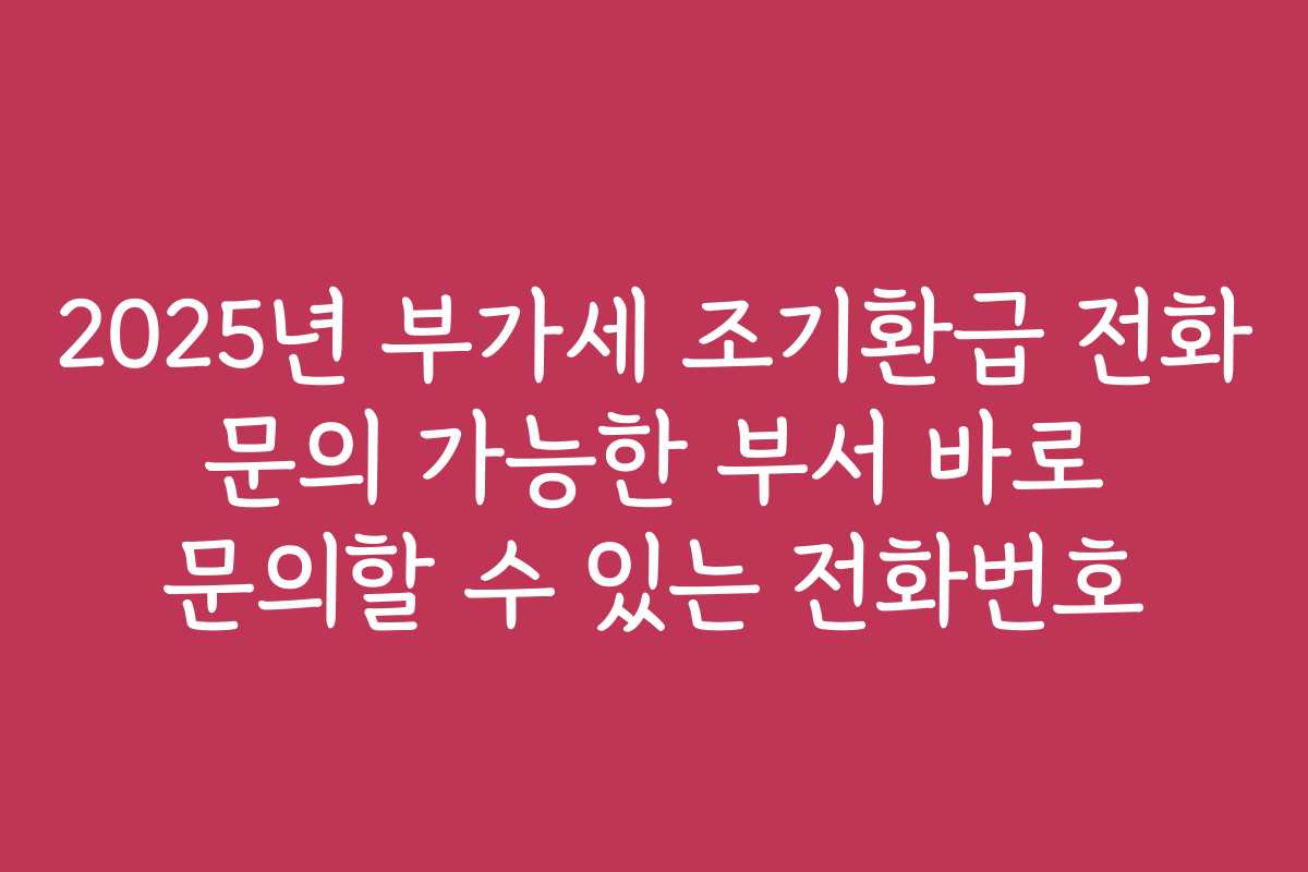 2025년 부가세 조기환급 전화 문의 가능한 부서 바로 문의할 수 있는 전화번호
