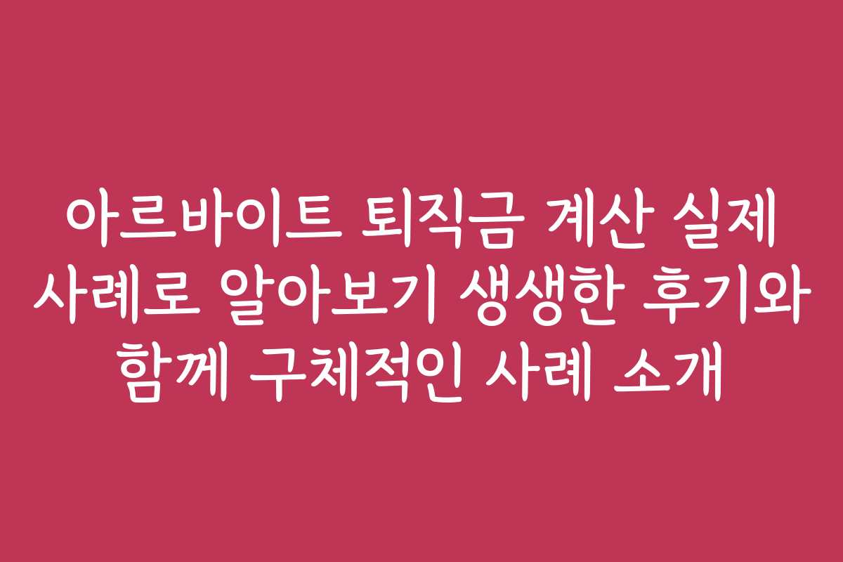 아르바이트 퇴직금 계산 실제 사례로 알아보기 생생한 후기와 함께 구체적인 사례 소개