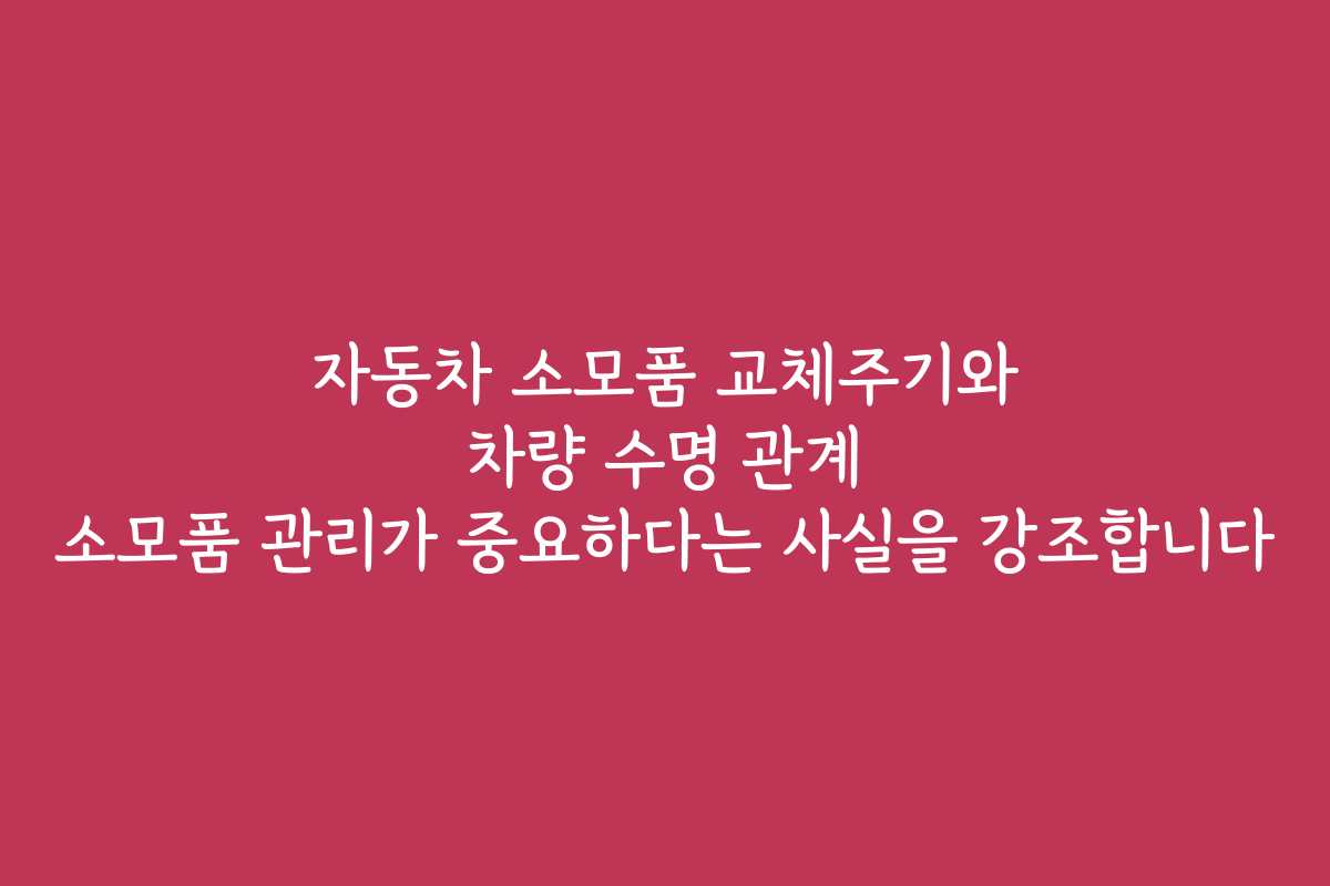 자동차 소모품 교체주기와 차량 수명 관계 소모품 관리가 중요하다는 사실을 강조합니다