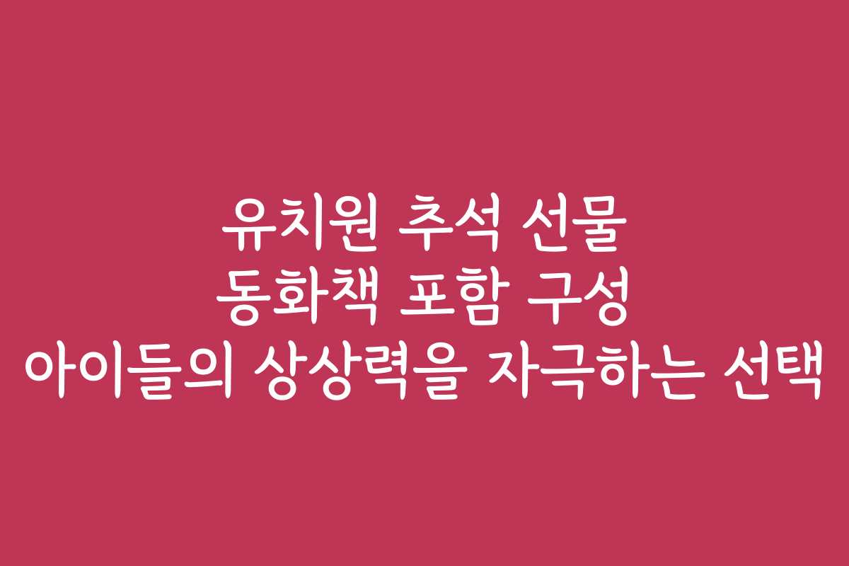 유치원 추석 선물 동화책 포함 구성 아이들의 상상력을 자극하는 선택