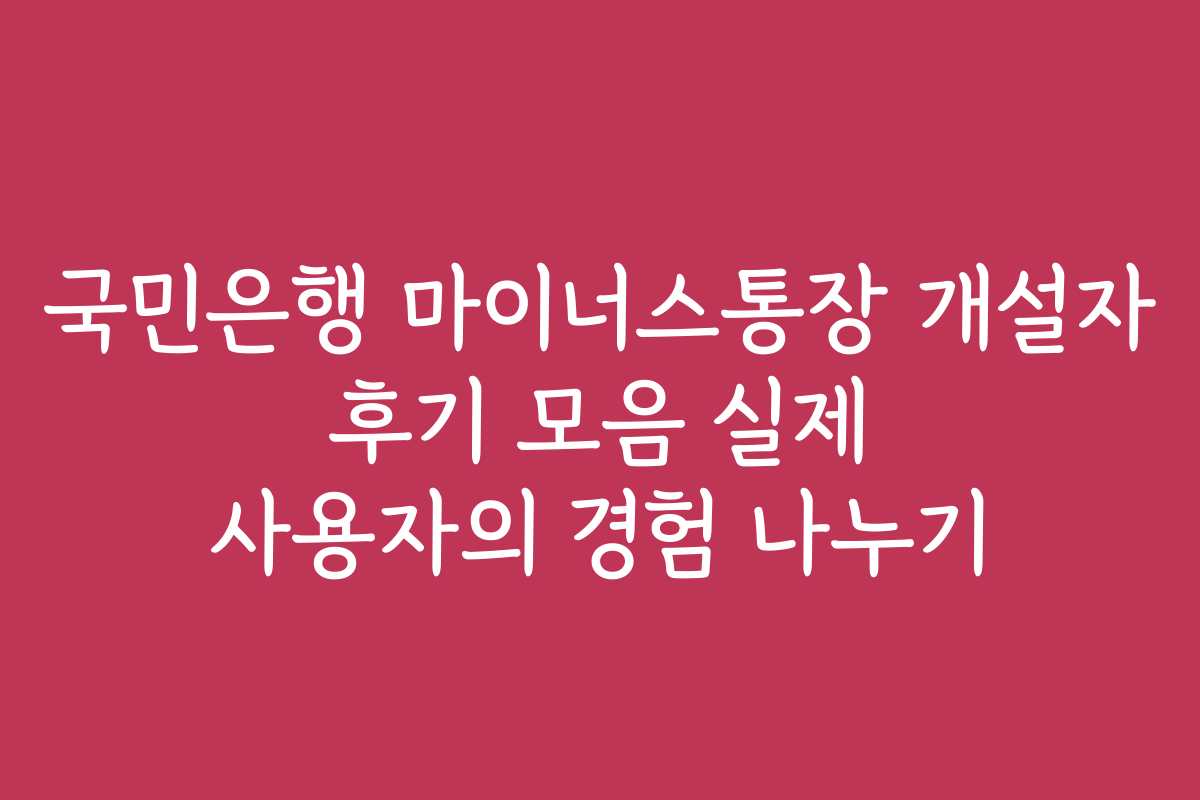 국민은행 마이너스통장 개설자 후기 모음 실제 사용자의 경험 나누기