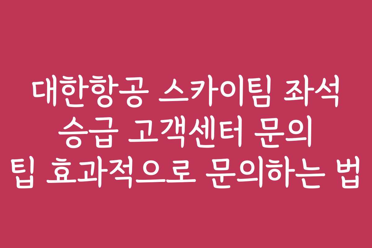 대한항공 스카이팀 좌석 승급 고객센터 문의 팁 효과적으로 문의하는 법