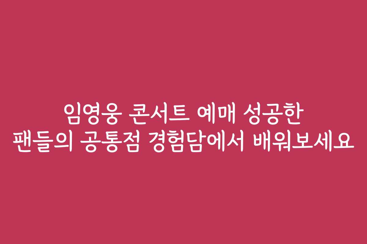임영웅 콘서트 예매 성공한 팬들의 공통점 경험담에서 배워보세요