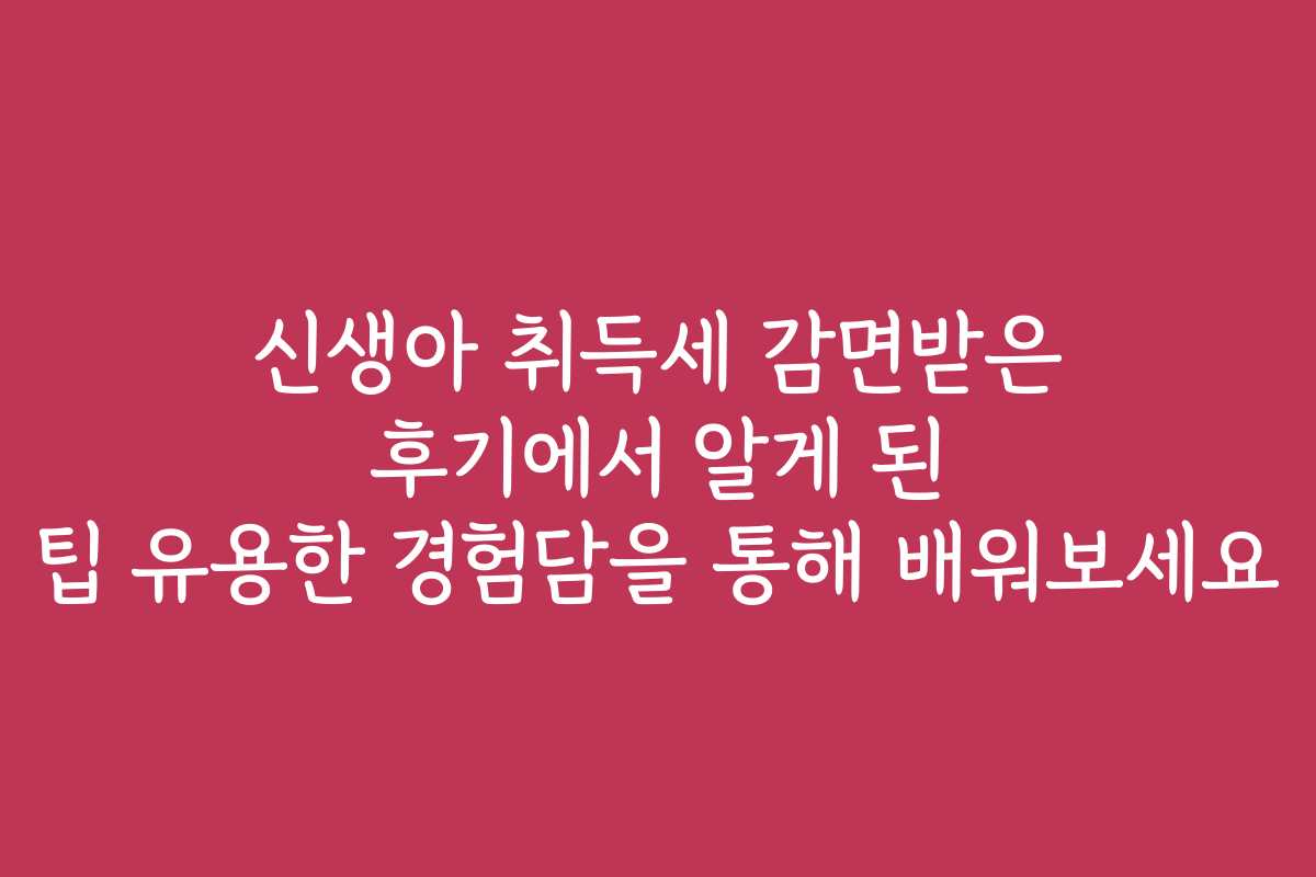 신생아 취득세 감면받은 후기에서 알게 된 팁 유용한 경험담을 통해 배워보세요