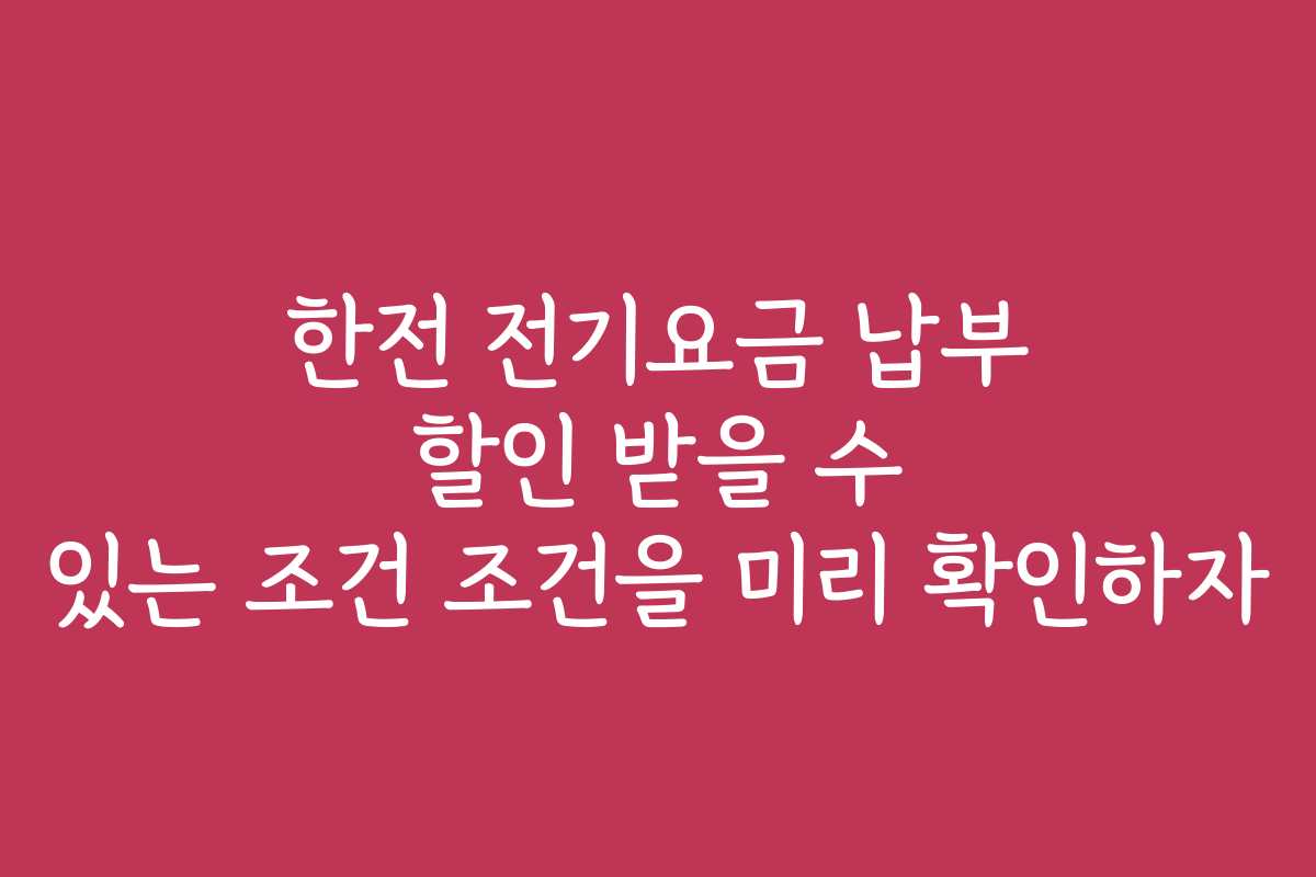 한전 전기요금 납부 할인 받을 수 있는 조건 조건을 미리 확인하자