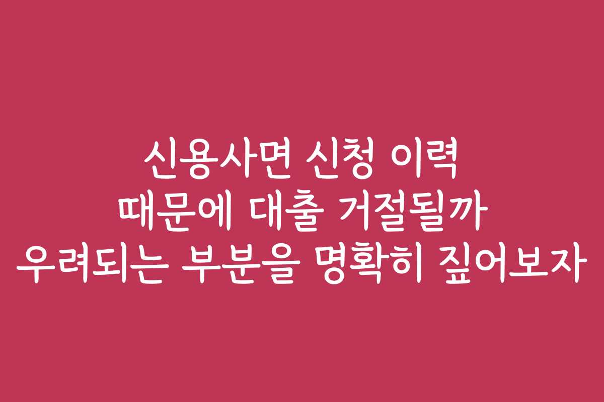 신용사면 신청 이력 때문에 대출 거절될까 우려되는 부분을 명확히 짚어보자