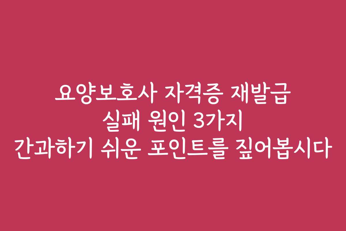 요양보호사 자격증 재발급 실패 원인 3가지 간과하기 쉬운 포인트를 짚어봅시다