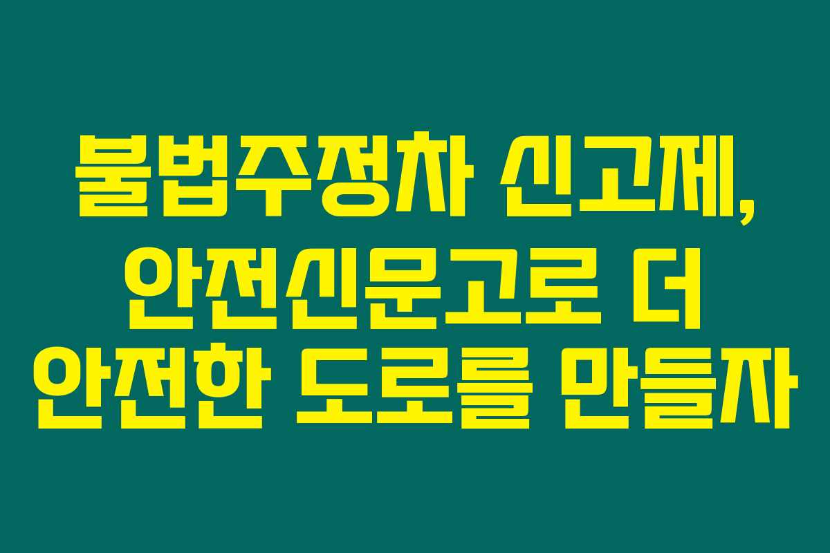 불법주정차 신고제, 안전신문고로 더 안전한 도로를 만들자 불법주정차 신고제, 안전신문고로 더 안전한 도로를 만들자