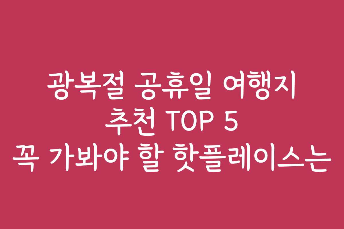 광복절 공휴일 여행지 추천 TOP 5 꼭 가봐야 할 핫플레이스는