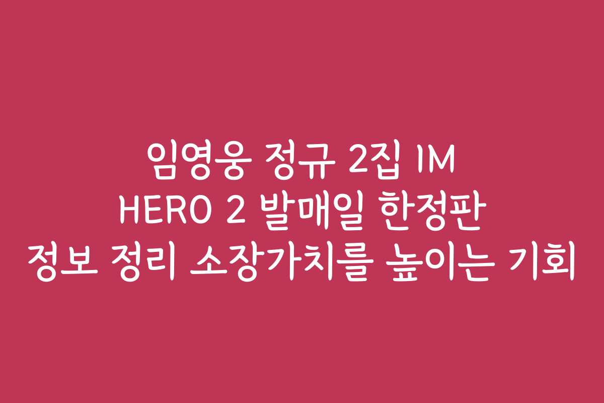 임영웅 정규 2집 IM HERO 2 발매일 한정판 정보 정리 소장가치를 높이는 기회