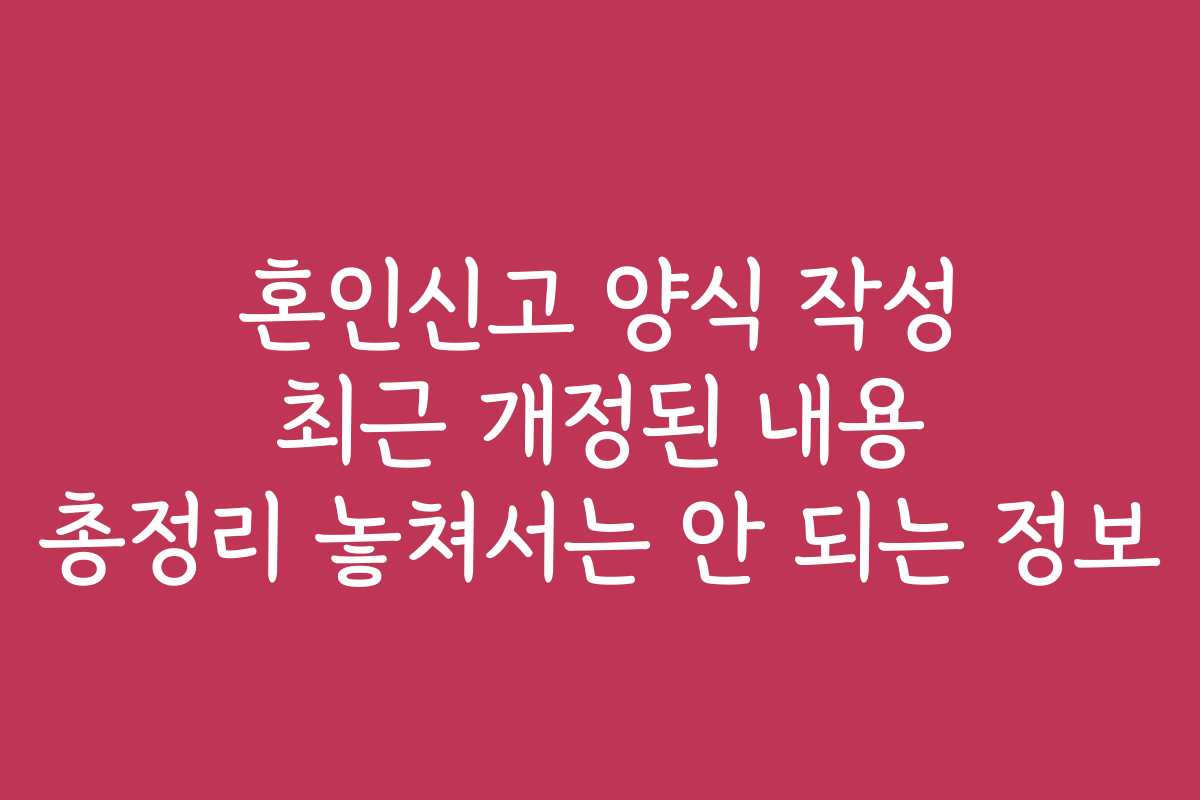 혼인신고 양식 작성 최근 개정된 내용 총정리 놓쳐서는 안 되는 정보
