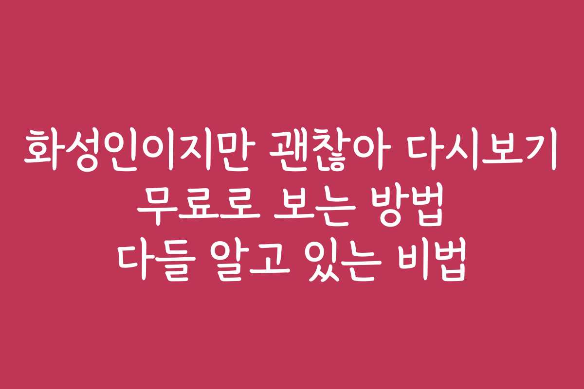화성인이지만 괜찮아 다시보기 무료로 보는 방법 다들 알고 있는 비법