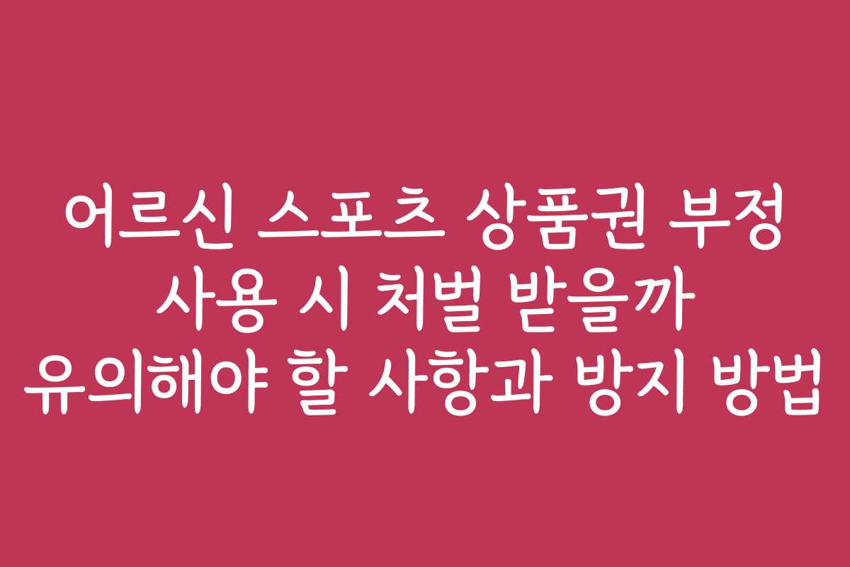 어르신 스포츠 상품권 부정 사용 시 처벌 받을까 유의해야 할 사항과 방지 방법