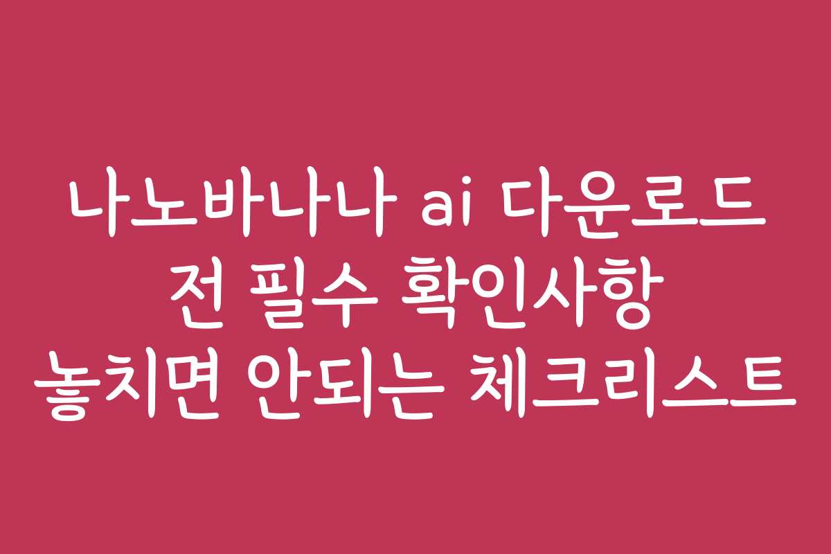 나노바나나 ai 다운로드 전 필수 확인사항 놓치면 안되는 체크리스트