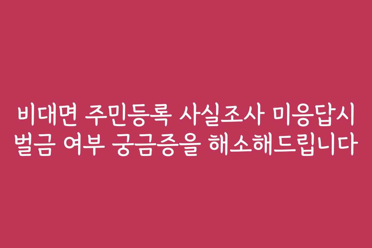 비대면 주민등록 사실조사 미응답시 벌금 여부 궁금증을 해소해드립니다