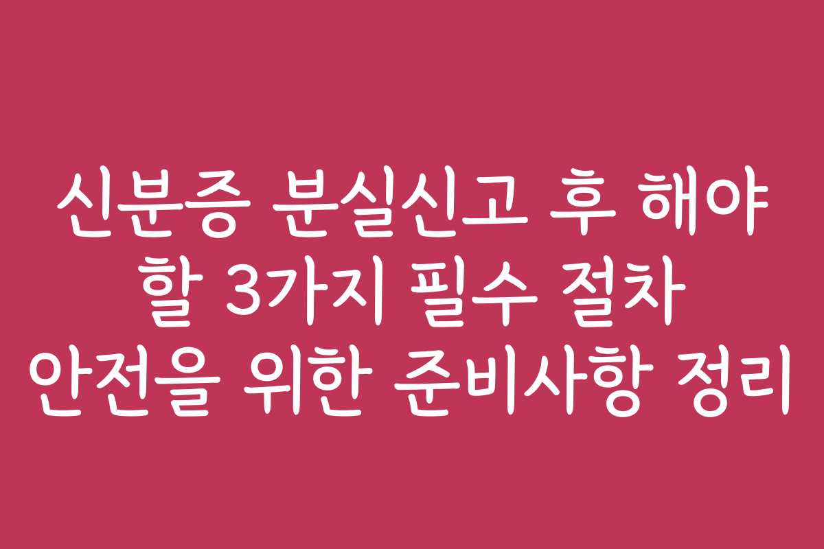 신분증 분실신고 후 해야 할 3가지 필수 절차 안전을 위한 준비사항 정리