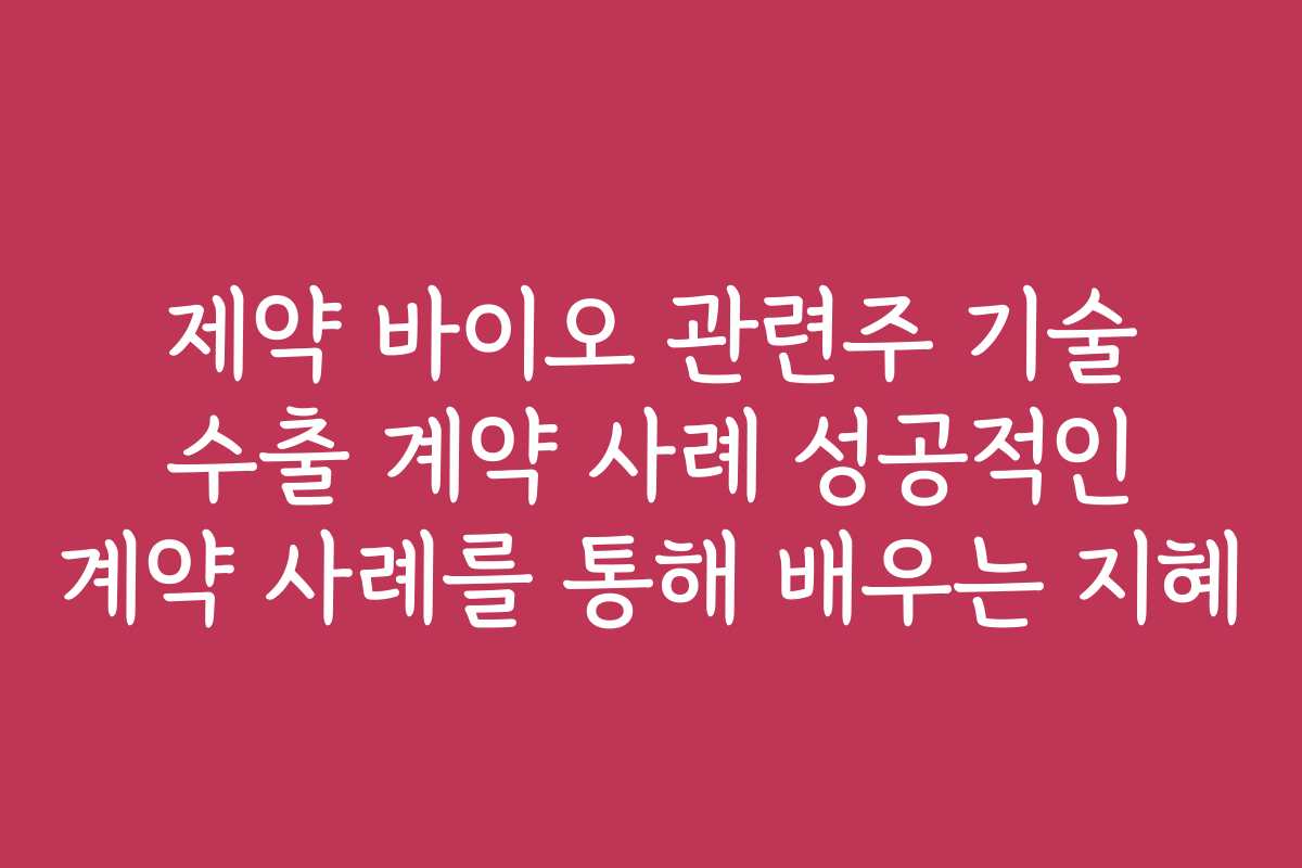 제약 바이오 관련주 기술 수출 계약 사례 성공적인 계약 사례를 통해 배우는 지혜