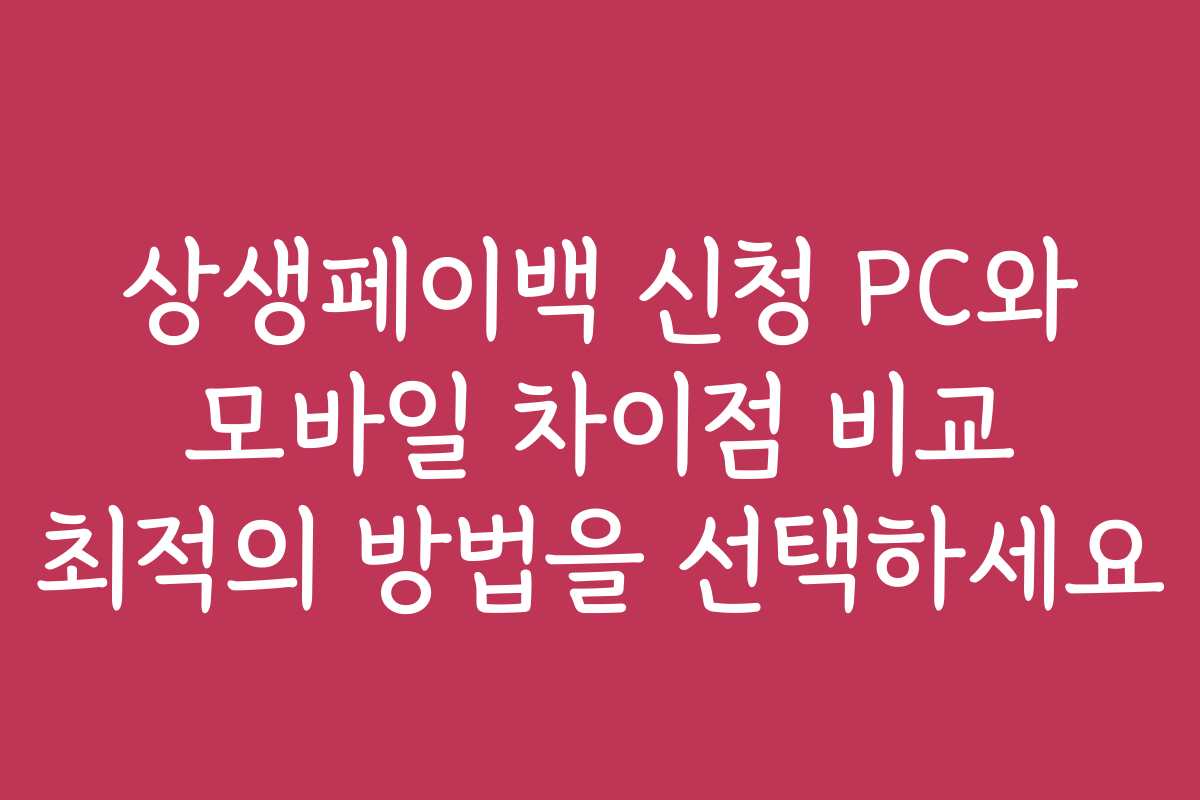 상생페이백 신청 PC와 모바일 차이점 비교 최적의 방법을 선택하세요