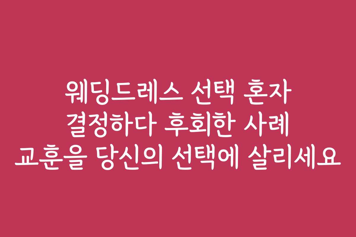 웨딩드레스 선택 혼자 결정하다 후회한 사례 교훈을 당신의 선택에 살리세요