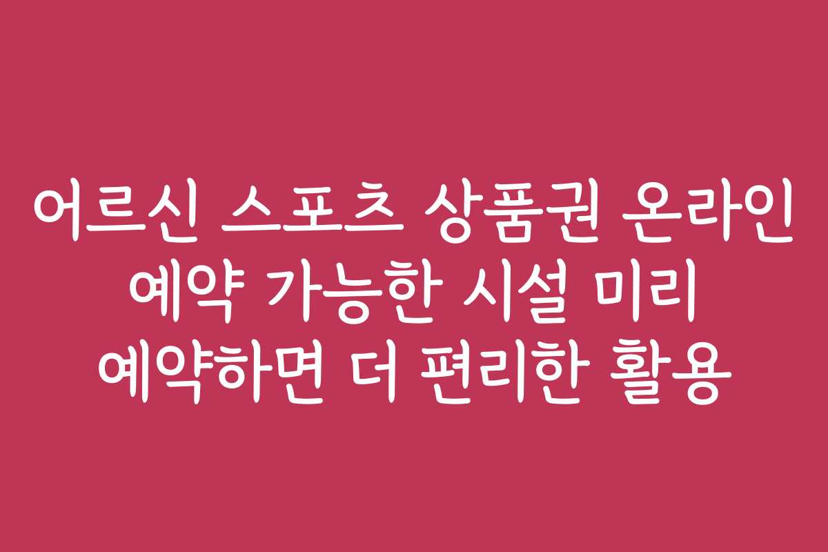 어르신 스포츠 상품권 온라인 예약 가능한 시설 미리 예약하면 더 편리한 활용