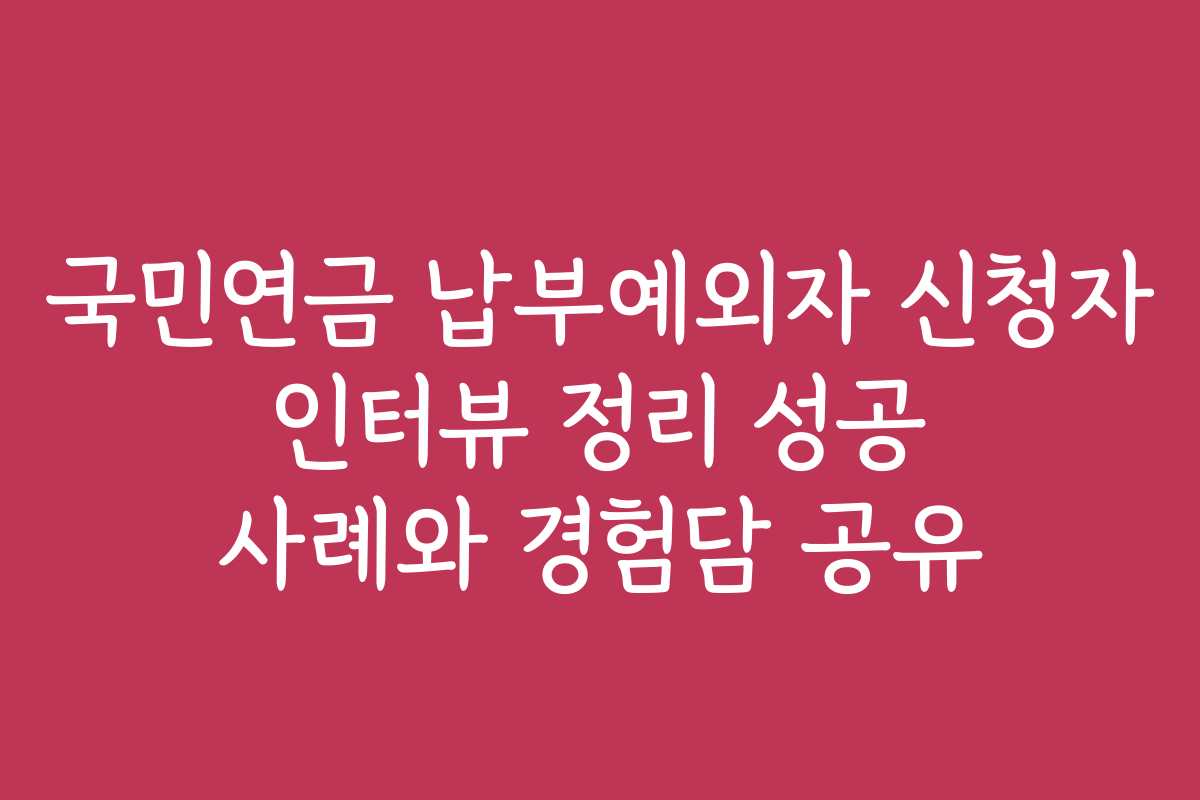 국민연금 납부예외자 신청자 인터뷰 정리 성공 사례와 경험담 공유