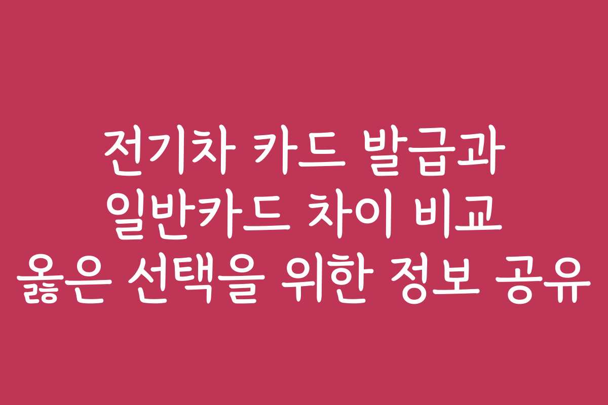 전기차 카드 발급과 일반카드 차이 비교 옳은 선택을 위한 정보 공유
