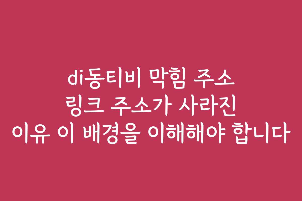 di동티비 막힘 주소 링크 주소가 사라진 이유 이 배경을 이해해야 합니다