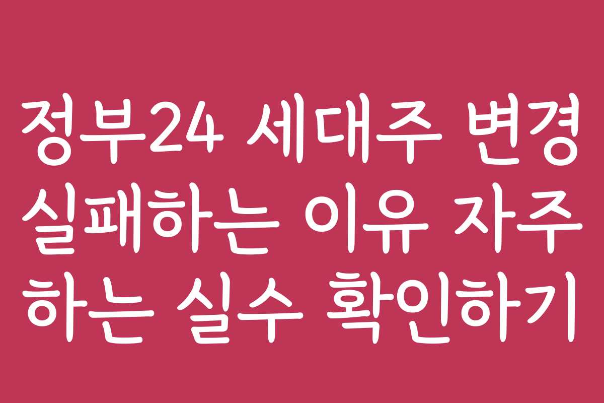 정부24 세대주 변경 실패하는 이유 자주 하는 실수 확인하기