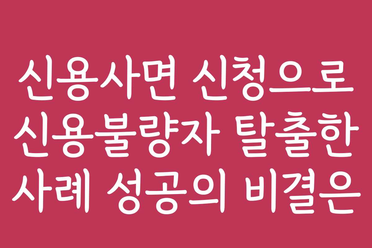 신용사면 신청으로 신용불량자 탈출한 사례 성공의 비결은
