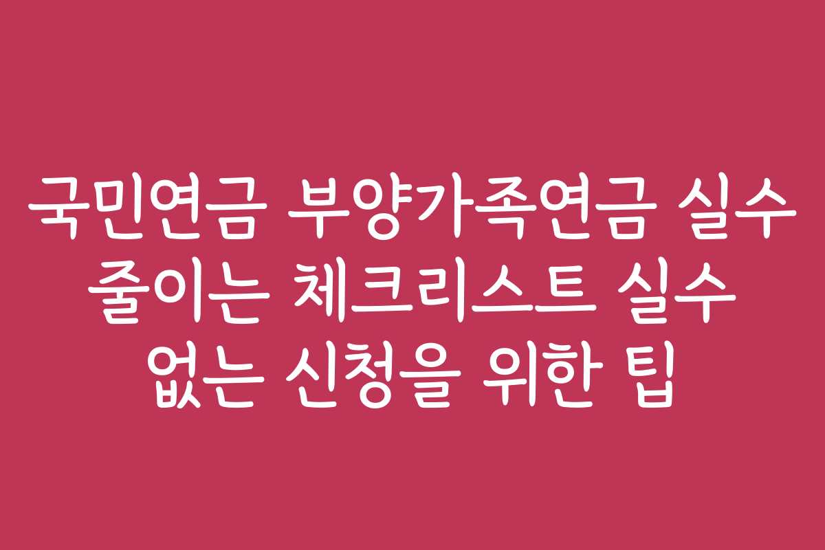 국민연금 부양가족연금 실수 줄이는 체크리스트 실수 없는 신청을 위한 팁