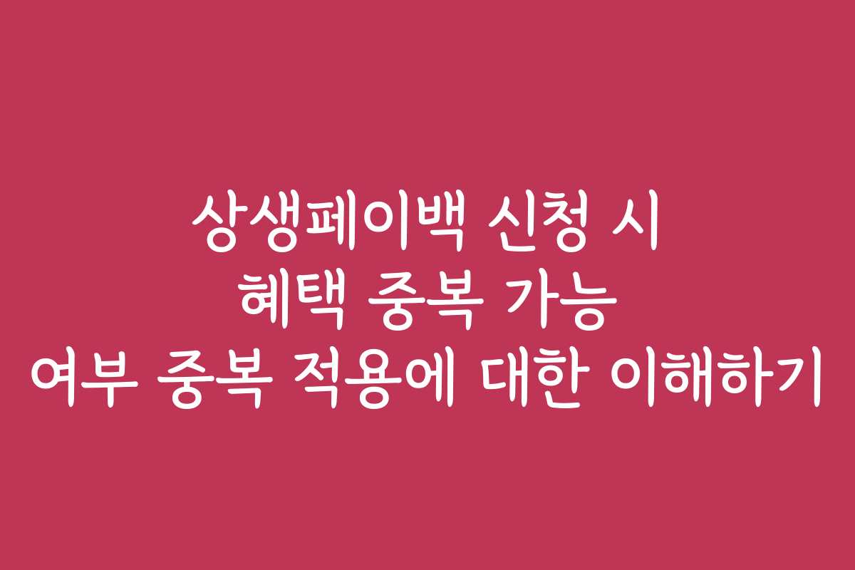 상생페이백 신청 시 혜택 중복 가능 여부 중복 적용에 대한 이해하기