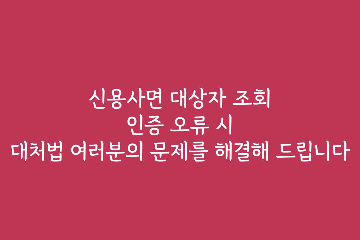 신용사면 대상자 조회 인증 오류 시 대처법 여러분의 문제를 해결해 드립니다