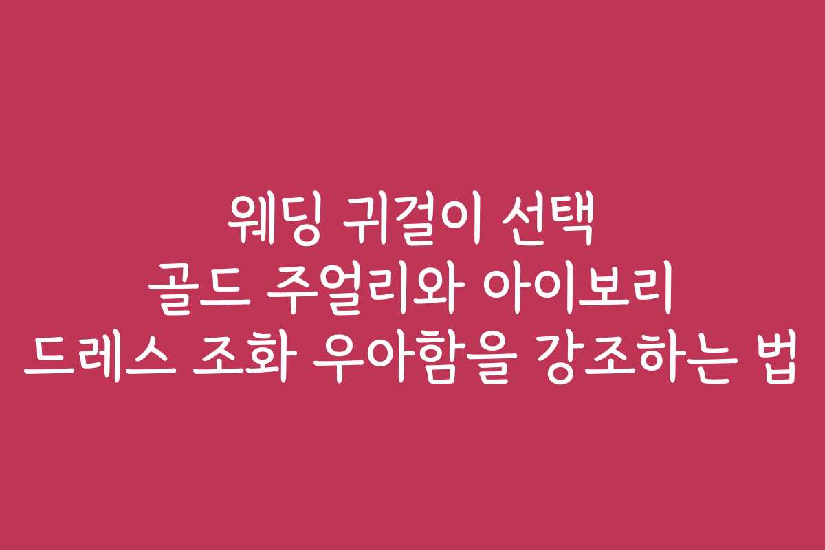 웨딩 귀걸이 선택 골드 주얼리와 아이보리 드레스 조화 우아함을 강조하는 법