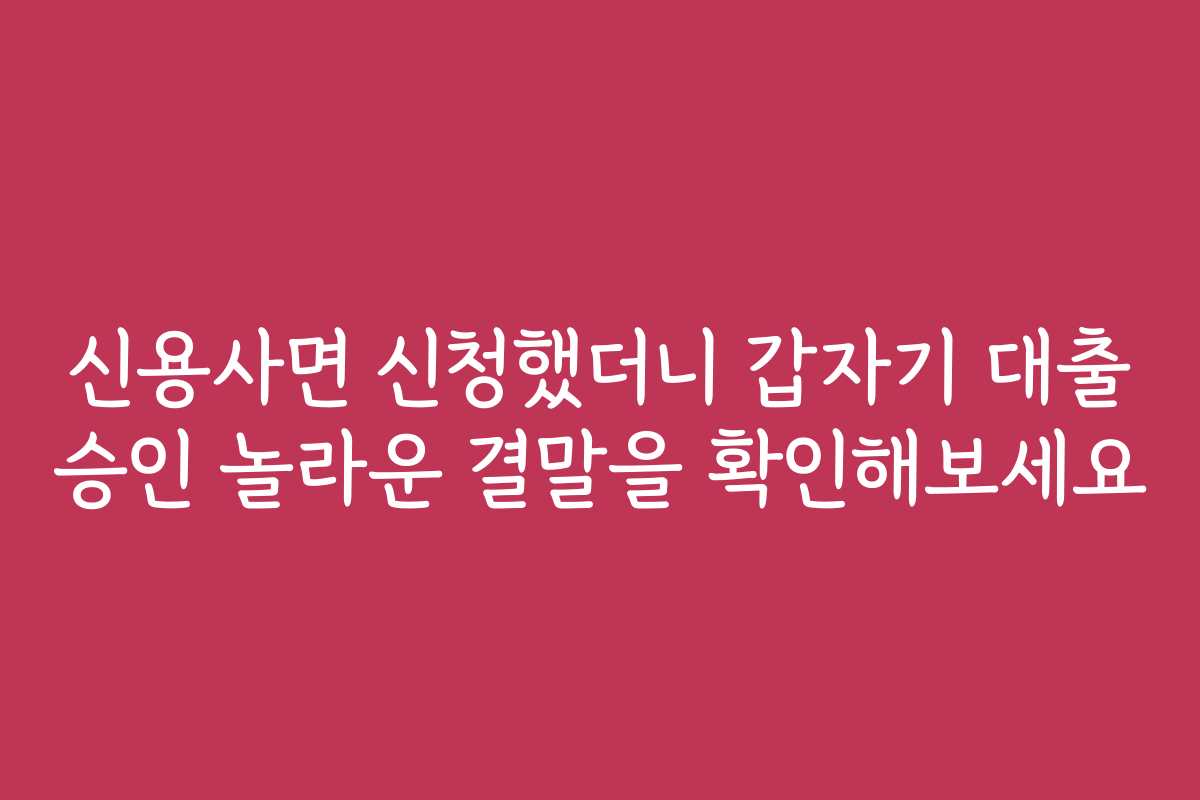 신용사면 신청했더니 갑자기 대출 승인 놀라운 결말을 확인해보세요