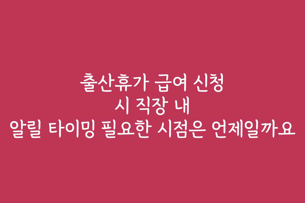 출산휴가 급여 신청 시 직장 내 알릴 타이밍 필요한 시점은 언제일까요