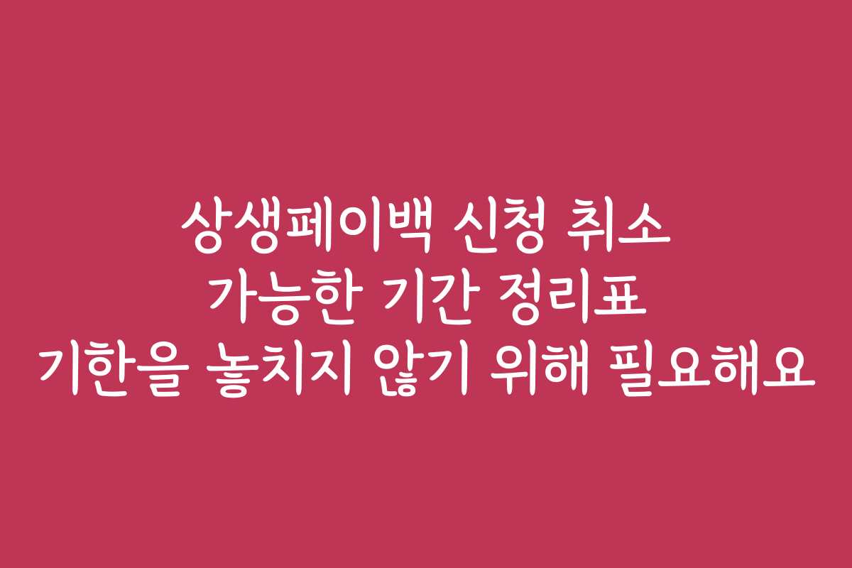 상생페이백 신청 취소 가능한 기간 정리표 기한을 놓치지 않기 위해 필요해요