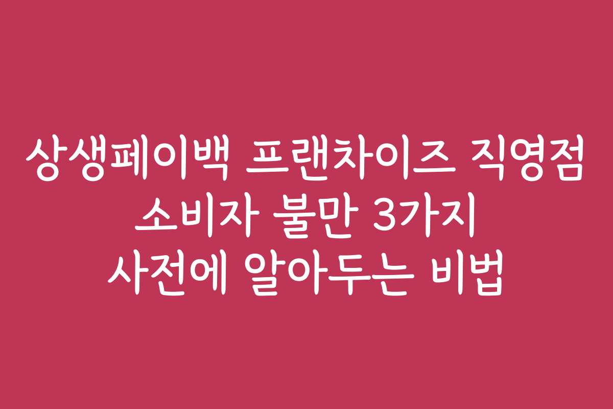 상생페이백 프랜차이즈 직영점 소비자 불만 3가지 사전에 알아두는 비법