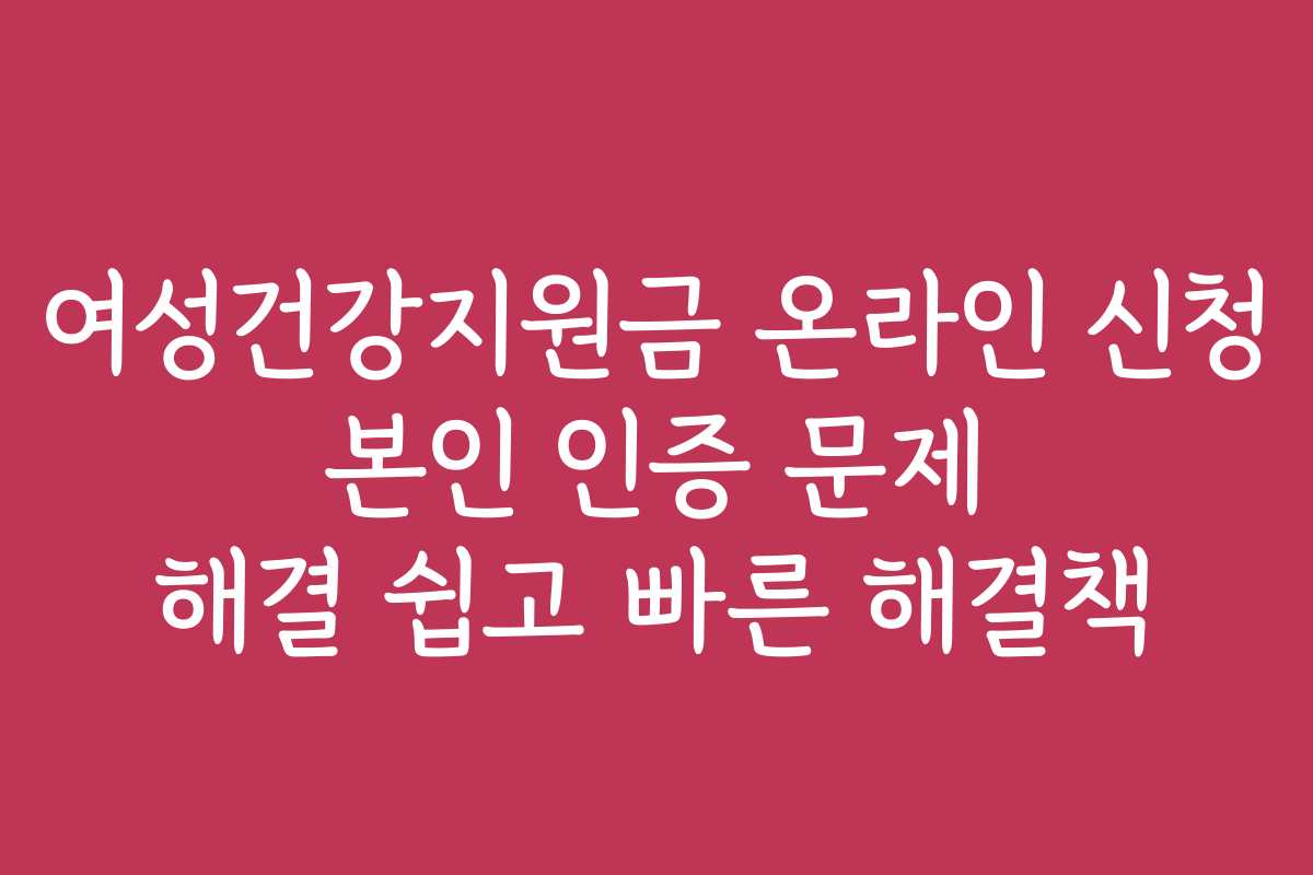 여성건강지원금 온라인 신청 본인 인증 문제 해결 쉽고 빠른 해결책