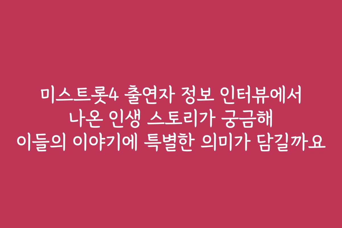 미스트롯4 출연자 정보 인터뷰에서 나온 인생 스토리가 궁금해 이들의 이야기에 특별한 의미가 담길까요