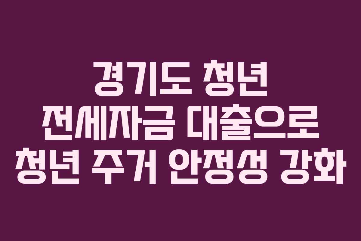 경기도 청년 전세자금 대출으로 청년 주거 안정성 강화